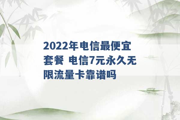 2022年电信最便宜套餐 电信7元永久无限流量卡靠谱吗 -第1张图片-电信联通移动号卡网