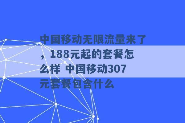 中国移动无限流量来了，188元起的套餐怎么样 中国移动307元套餐包含什么 -第1张图片-电信联通移动号卡网