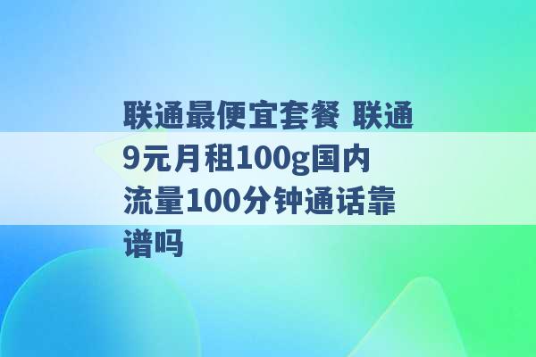 联通最便宜套餐 联通9元月租100g国内流量100分钟通话靠谱吗 -第1张图片-电信联通移动号卡网