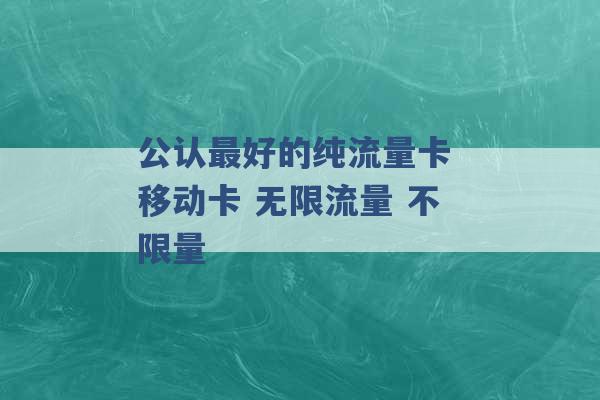 公认最好的纯流量卡 移动卡 无限流量 不限量 -第1张图片-电信联通移动号卡网