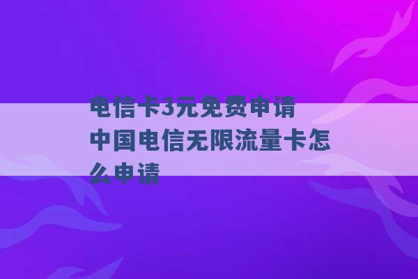 电信卡3元免费申请 中国电信无限流量卡怎么申请 -第1张图片-电信联通移动号卡网