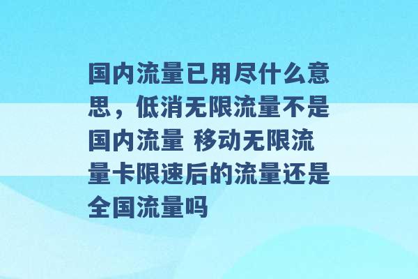 国内流量已用尽什么意思，低消无限流量不是国内流量 移动无限流量卡限速后的流量还是全国流量吗 -第1张图片-电信联通移动号卡网