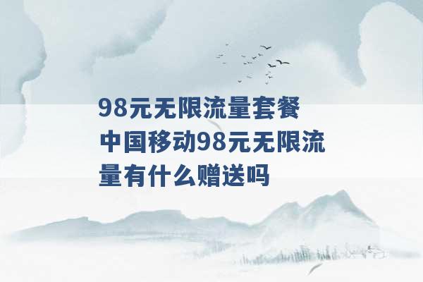 98元无限流量套餐 中国移动98元无限流量有什么赠送吗 -第1张图片-电信联通移动号卡网