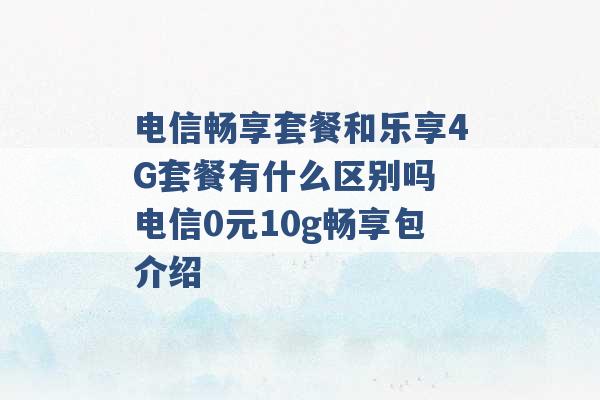 电信畅享套餐和乐享4G套餐有什么区别吗 电信0元10g畅享包介绍 -第1张图片-电信联通移动号卡网