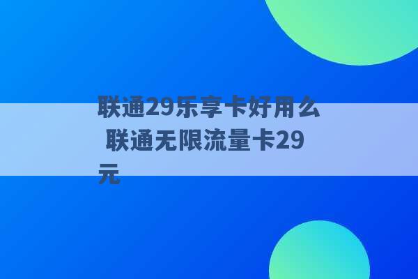 联通29乐享卡好用么 联通无限流量卡29元 -第1张图片-电信联通移动号卡网