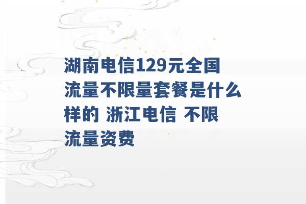 湖南电信129元全国流量不限量套餐是什么样的 浙江电信 不限流量资费 -第1张图片-电信联通移动号卡网