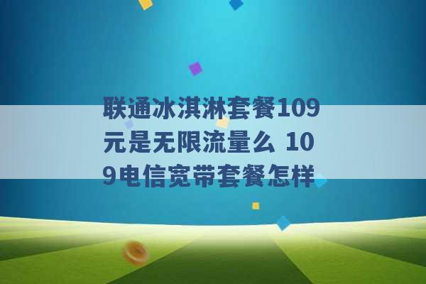 联通冰淇淋套餐109元是无限流量么 109电信宽带套餐怎样 -第1张图片-电信联通移动号卡网