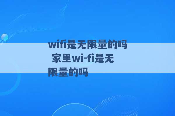 wifi是无限量的吗 家里wi-fi是无限量的吗 -第1张图片-电信联通移动号卡网