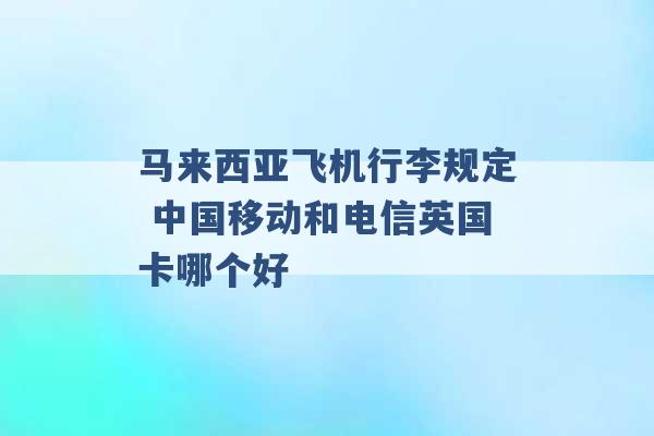 马来西亚飞机行李规定 中国移动和电信英国卡哪个好 -第1张图片-电信联通移动号卡网