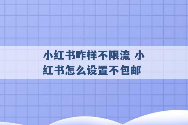 小红书咋样不限流 小红书怎么设置不包邮 -第1张图片-电信联通移动号卡网