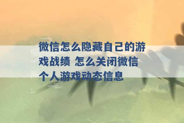 微信怎么隐藏自己的游戏战绩 怎么关闭微信个人游戏动态信息 -第1张图片-电信联通移动号卡网