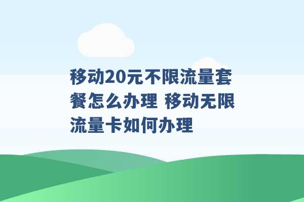 移动20元不限流量套餐怎么办理 移动无限流量卡如何办理 -第1张图片-电信联通移动号卡网