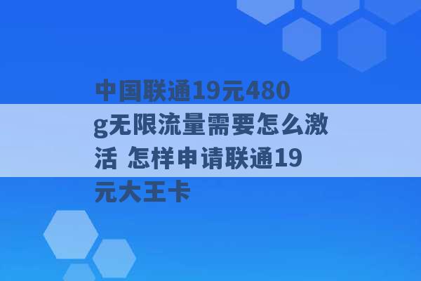 中国联通19元480g无限流量需要怎么激活 怎样申请联通19元大王卡 -第1张图片-电信联通移动号卡网