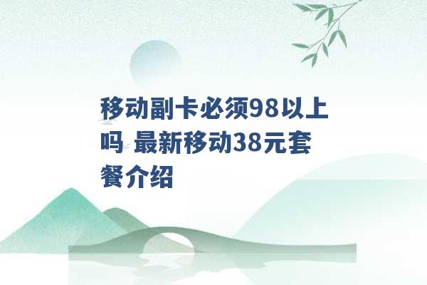 移动副卡必须98以上吗 最新移动38元套餐介绍 -第1张图片-电信联通移动号卡网