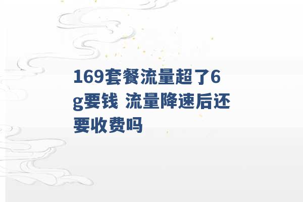 169套餐流量超了6g要钱 流量降速后还要收费吗 -第1张图片-电信联通移动号卡网