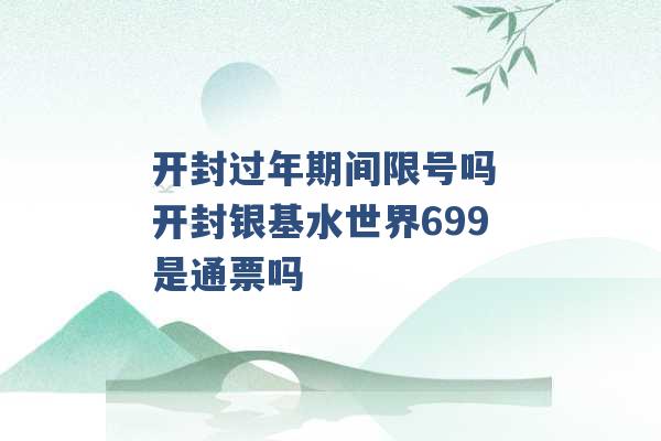 开封过年期间限号吗 开封银基水世界699是通票吗 -第1张图片-电信联通移动号卡网