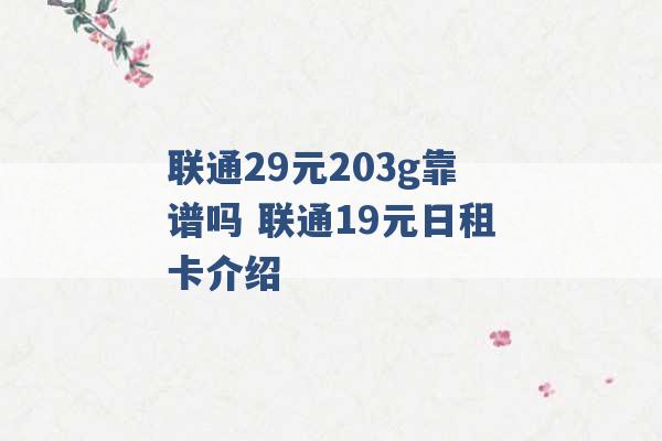 联通29元203g靠谱吗 联通19元日租卡介绍 -第1张图片-电信联通移动号卡网