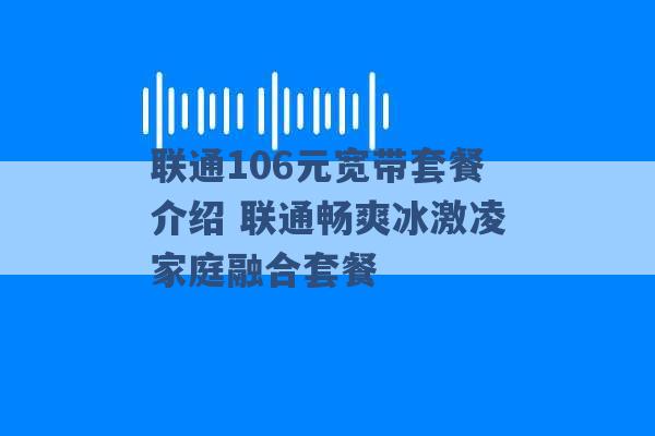 联通106元宽带套餐介绍 联通畅爽冰激凌家庭融合套餐 -第1张图片-电信联通移动号卡网