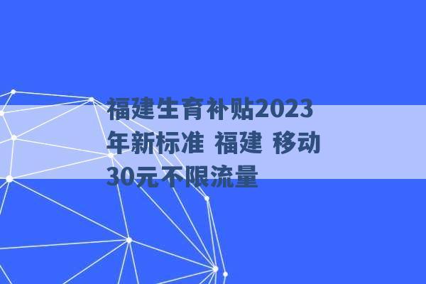 福建生育补贴2023年新标准 福建 移动30元不限流量 -第1张图片-电信联通移动号卡网