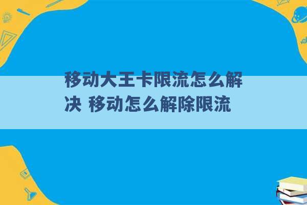 移动大王卡限流怎么解决 移动怎么解除限流 -第1张图片-电信联通移动号卡网