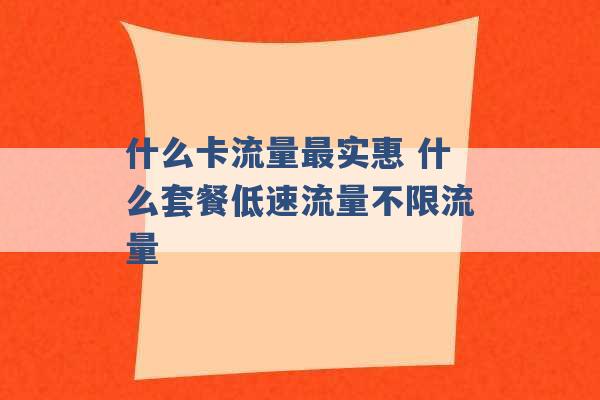 什么卡流量最实惠 什么套餐低速流量不限流量 -第1张图片-电信联通移动号卡网