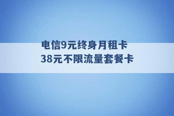 电信9元终身月租卡 38元不限流量套餐卡 -第1张图片-电信联通移动号卡网