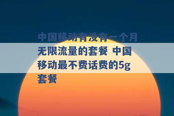 中国移动有没有一个月无限流量的套餐 中国移动最不费话费的5g套餐 -第1张图片-电信联通移动号卡网