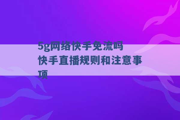 5g网络快手免流吗 快手直播规则和注意事项 -第1张图片-电信联通移动号卡网