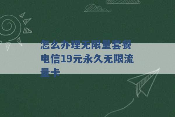 怎么办理无限量套餐 电信19元永久无限流量卡 -第1张图片-电信联通移动号卡网