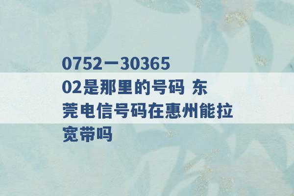 0752一3036502是那里的号码 东莞电信号码在惠州能拉宽带吗 -第1张图片-电信联通移动号卡网