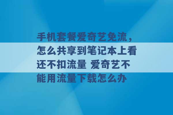 手机套餐爱奇艺免流，怎么共享到笔记本上看还不扣流量 爱奇艺不能用流量下载怎么办 -第1张图片-电信联通移动号卡网