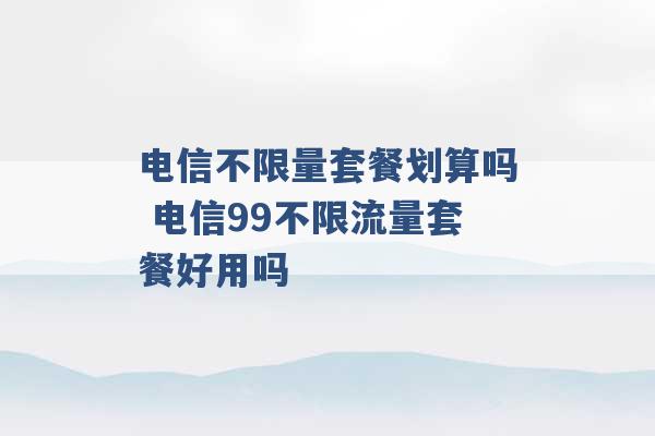 电信不限量套餐划算吗 电信99不限流量套餐好用吗 -第1张图片-电信联通移动号卡网