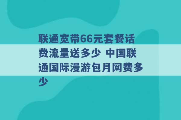 联通宽带66元套餐话费流量送多少 中国联通国际漫游包月网费多少 -第1张图片-电信联通移动号卡网