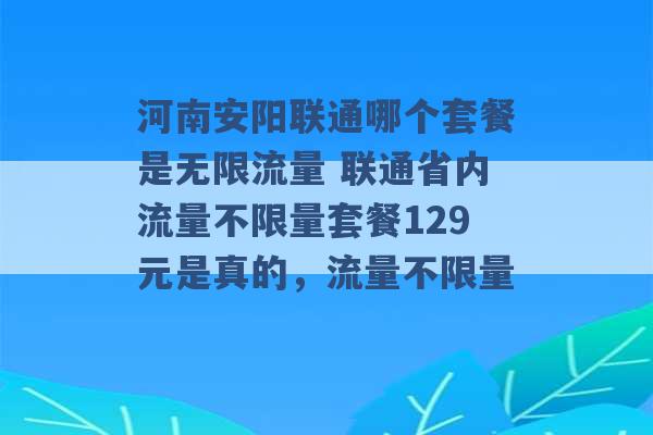 河南安阳联通哪个套餐是无限流量 联通省内流量不限量套餐129元是真的，流量不限量 -第1张图片-电信联通移动号卡网