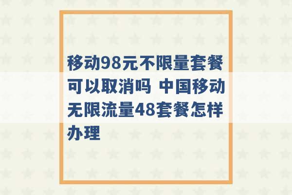 移动98元不限量套餐可以取消吗 中国移动无限流量48套餐怎样办理 -第1张图片-电信联通移动号卡网