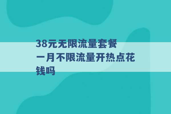 38元无限流量套餐 一月不限流量开热点花钱吗 -第1张图片-电信联通移动号卡网