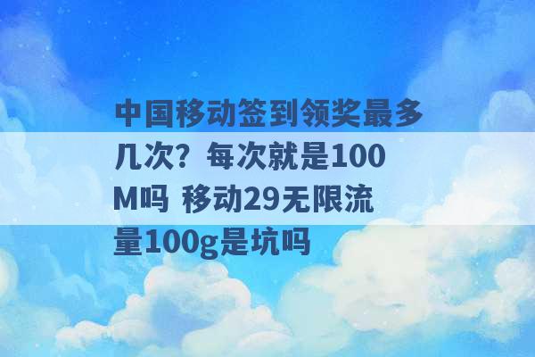 中国移动签到领奖最多几次？每次就是100M吗 移动29无限流量100g是坑吗 -第1张图片-电信联通移动号卡网