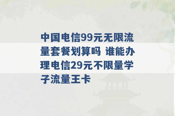 中国电信99元无限流量套餐划算吗 谁能办理电信29元不限量学子流量王卡 -第1张图片-电信联通移动号卡网