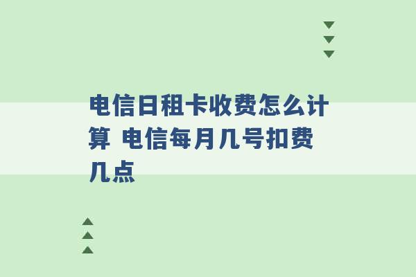 电信日租卡收费怎么计算 电信每月几号扣费几点 -第1张图片-电信联通移动号卡网