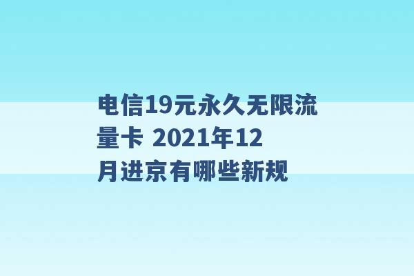 电信19元永久无限流量卡 2021年12月进京有哪些新规 -第1张图片-电信联通移动号卡网