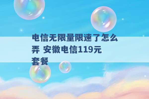 电信无限量限速了怎么弄 安徽电信119元套餐 -第1张图片-电信联通移动号卡网