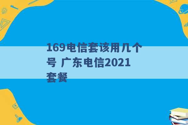 169电信套该用几个号 广东电信2021套餐 -第1张图片-电信联通移动号卡网