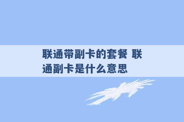 联通带副卡的套餐 联通副卡是什么意思 -第1张图片-电信联通移动号卡网