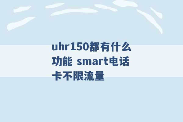 uhr150都有什么功能 smart电话卡不限流量 -第1张图片-电信联通移动号卡网