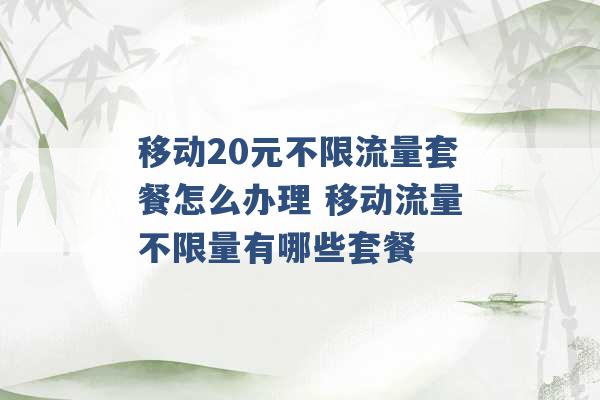 移动20元不限流量套餐怎么办理 移动流量不限量有哪些套餐 -第1张图片-电信联通移动号卡网