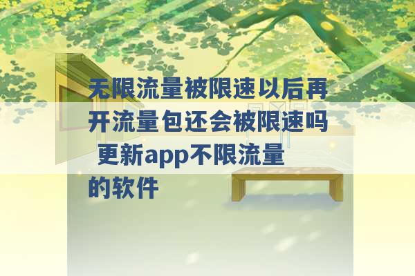 无限流量被限速以后再开流量包还会被限速吗 更新app不限流量的软件 -第1张图片-电信联通移动号卡网