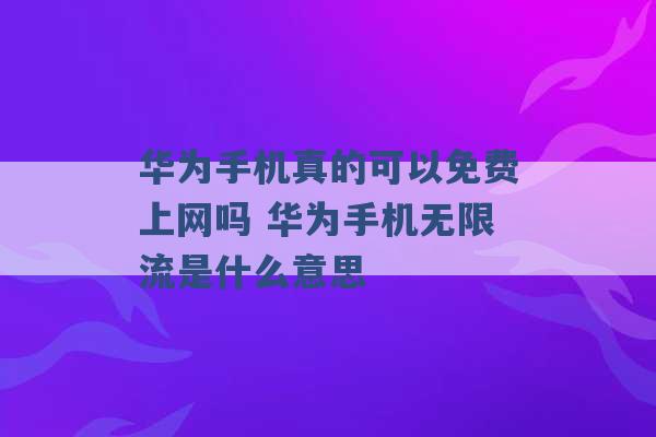 华为手机真的可以免费上网吗 华为手机无限流是什么意思 -第1张图片-电信联通移动号卡网