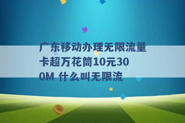 广东移动办理无限流量卡超万花筒10元300M 什么叫无限流 -第1张图片-电信联通移动号卡网