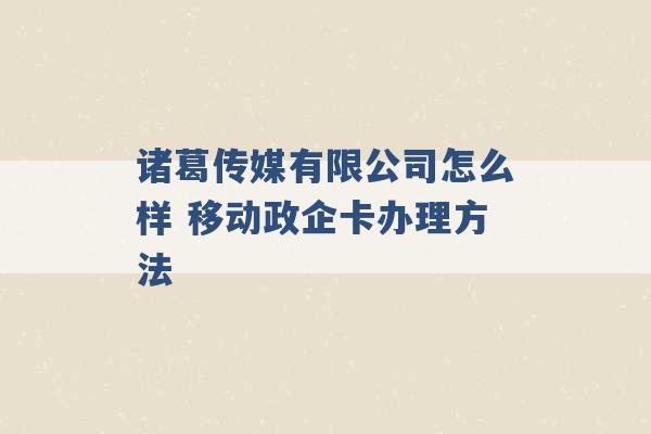 诸葛传媒有限公司怎么样 移动政企卡办理方法 -第1张图片-电信联通移动号卡网