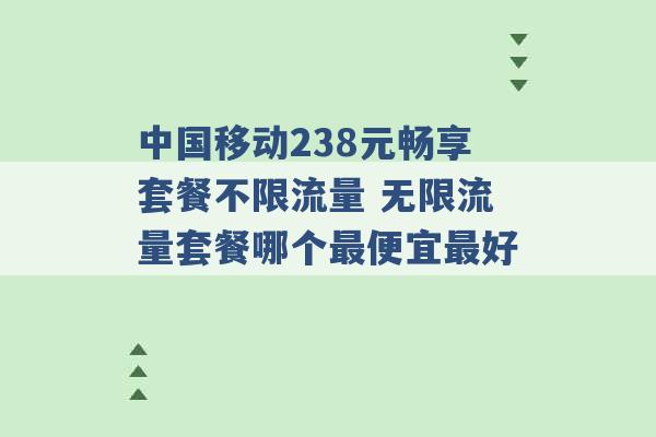 中国移动238元畅享套餐不限流量 无限流量套餐哪个最便宜最好 -第1张图片-电信联通移动号卡网